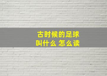 古时候的足球叫什么 怎么读